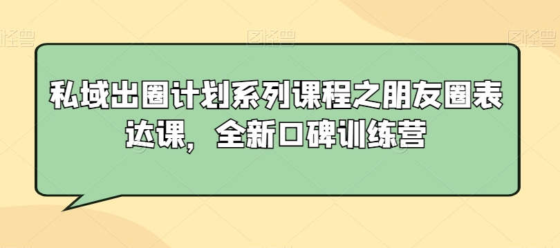 私域出圈计划系列课程之朋友圈表达课，全新口碑训练营网赚项目-副业赚钱-互联网创业-资源整合八方网创