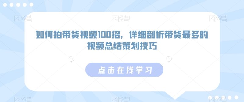 如何拍带货视频100招,详细剖析带货最多的视频总结策划技巧网赚项目-副业赚钱-互联网创业-资源整合八方网创