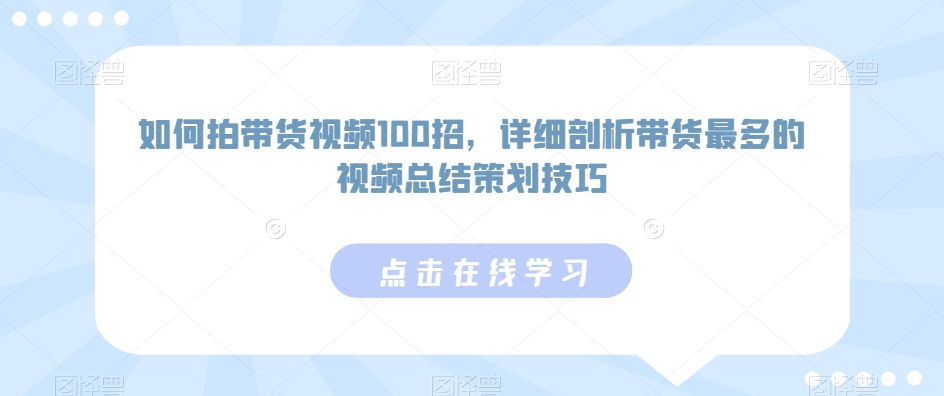 如何拍带货视频100招，详细剖析带货最多的视频总结策划技巧网赚项目-副业赚钱-互联网创业-资源整合八方网创
