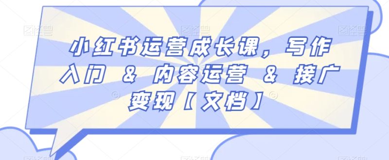 小红书运营成长课,写作入门&内容运营&接广变现【文档】网赚项目-副业赚钱-互联网创业-资源整合八方网创