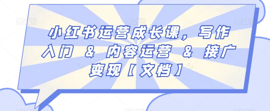 小红书运营成长课，写作入门&内容运营&接广变现【文档】网赚项目-副业赚钱-互联网创业-资源整合八方网创