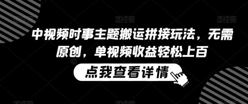 中视频时事主题搬运拼接玩法，无需原创，单视频收益轻松上百网赚项目-副业赚钱-互联网创业-资源整合八方网创