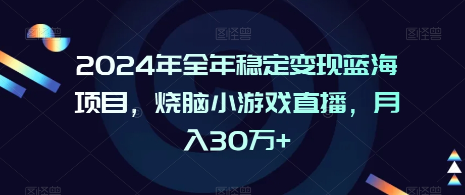 2024年全年稳定变现蓝海项目，烧脑小游戏直播，月入30万+网赚项目-副业赚钱-互联网创业-资源整合八方网创