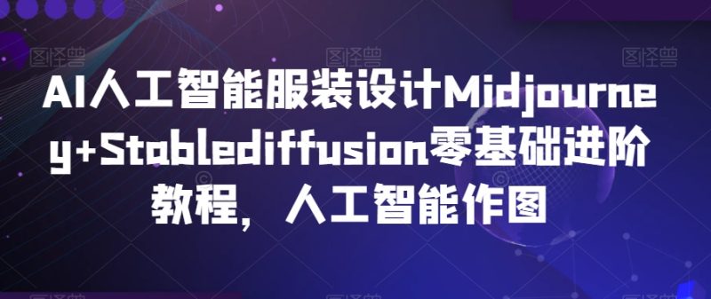 AI人工智能服装设计Midjourney+Stablediffusion零基础进阶教程,人工智能作图网赚项目-副业赚钱-互联网创业-资源整合八方网创