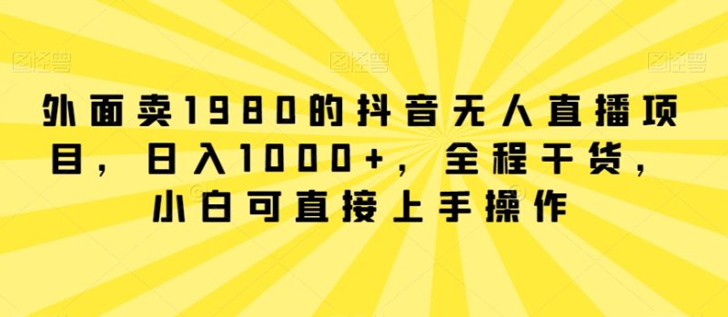 外面卖1980的抖音无人直播项目，日入1000+，全程干货，小白可直接上手操作网赚项目-副业赚钱-互联网创业-资源整合八方网创