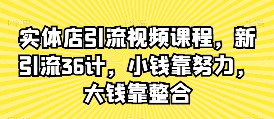 实体店引流视频课程，新引流36计，小钱靠努力，大钱靠整合网赚项目-副业赚钱-互联网创业-资源整合八方网创