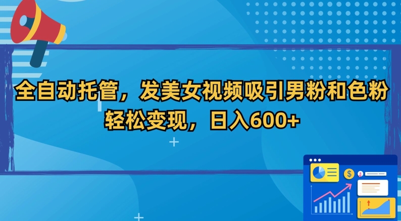 全自动托管，发美女视频吸引男粉和色粉，轻松变现，日入600+网赚项目-副业赚钱-互联网创业-资源整合八方网创