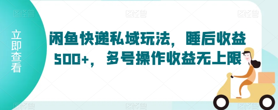 闲鱼快递私域玩法，睡后收益500+，多号操作收益无上限网赚项目-副业赚钱-互联网创业-资源整合八方网创