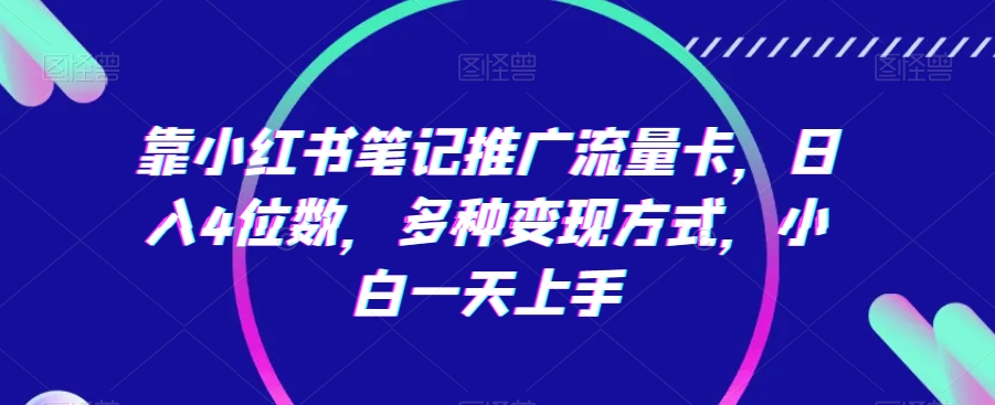 靠小红书笔记推广流量卡，日入4位数，多种变现方式，小白一天上手网赚项目-副业赚钱-互联网创业-资源整合八方网创