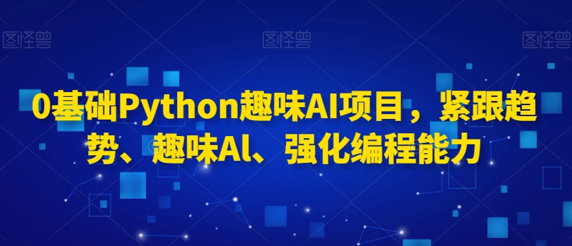 0基础Python趣味AI项目，紧跟趋势、趣味Al、强化编程能力网赚项目-副业赚钱-互联网创业-资源整合八方网创
