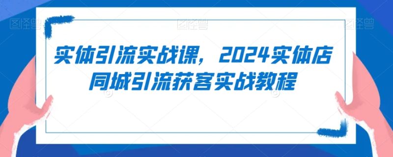 实体引流实战课,2024实体店同城引流获客实战教程网赚项目-副业赚钱-互联网创业-资源整合八方网创