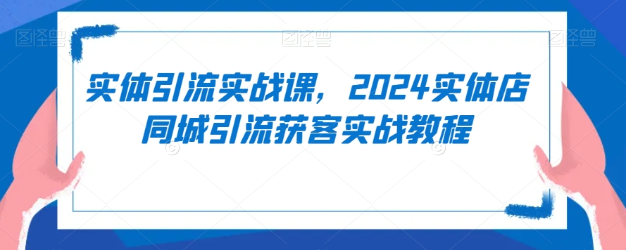 实体引流实战课，2024实体店同城引流获客实战教程网赚项目-副业赚钱-互联网创业-资源整合八方网创
