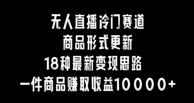 无人直播冷门赛道，商品形式更新，18种变现思路，一件商品赚取收益10000+网赚项目-副业赚钱-互联网创业-资源整合八方网创