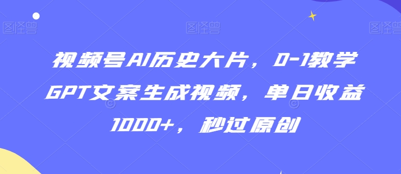 视频号AI历史大片，0-1教学GPT文案生成视频，单日收益1000+，秒过原创网赚项目-副业赚钱-互联网创业-资源整合八方网创
