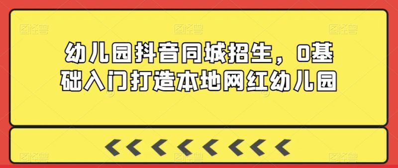 幼儿园抖音同城招生，0基础入门打造本地网红幼儿园网赚项目-副业赚钱-互联网创业-资源整合八方网创