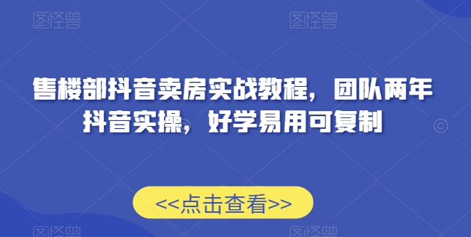 售楼部抖音卖房实战教程，团队两年抖音实操，好学易用可复制网赚项目-副业赚钱-互联网创业-资源整合八方网创