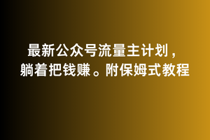2月最新公众号流量主计划，躺着把钱赚，附保姆式教程网赚项目-副业赚钱-互联网创业-资源整合八方网创