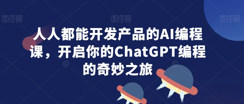人人都能开发产品的AI编程课，开启你的ChatGPT编程的奇妙之旅网赚项目-副业赚钱-互联网创业-资源整合八方网创