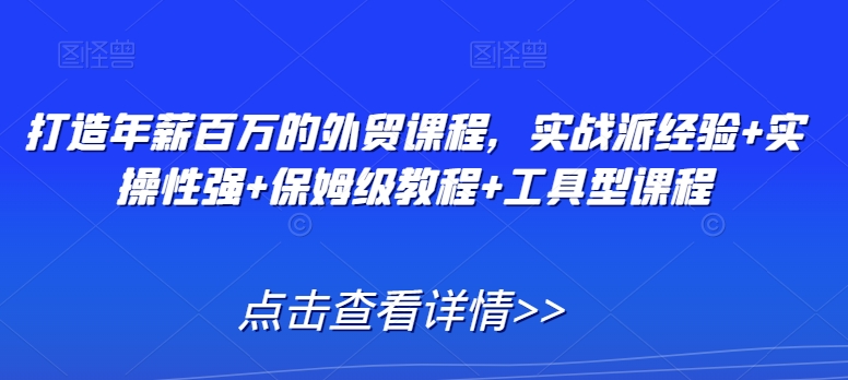 打造年薪百万的外贸课程，实战派经验+实操性强+保姆级教程+工具型课程网赚项目-副业赚钱-互联网创业-资源整合八方网创