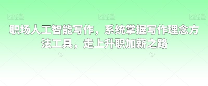 职场人工智能写作，系统掌握写作理念方法工具，走上升职加薪之路网赚项目-副业赚钱-互联网创业-资源整合八方网创