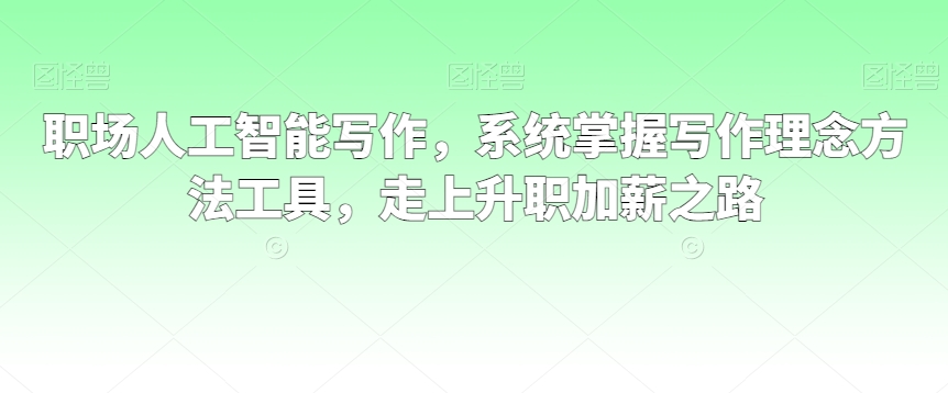 职场人工智能写作，系统掌握写作理念方法工具，走上升职加薪之路网赚项目-副业赚钱-互联网创业-资源整合八方网创