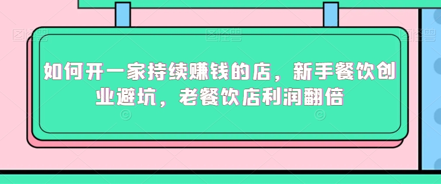 如何开一家持续赚钱的店，新手餐饮创业避坑，老餐饮店利润翻倍网赚项目-副业赚钱-互联网创业-资源整合八方网创