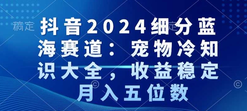 抖音2024细分蓝海赛道：宠物冷知识大全，收益稳定，月入五位数网赚项目-副业赚钱-互联网创业-资源整合八方网创