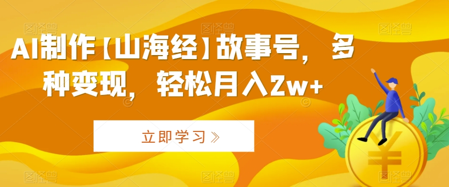 AI制作【山海经】故事号，多种变现，轻松月入2w+网赚项目-副业赚钱-互联网创业-资源整合八方网创