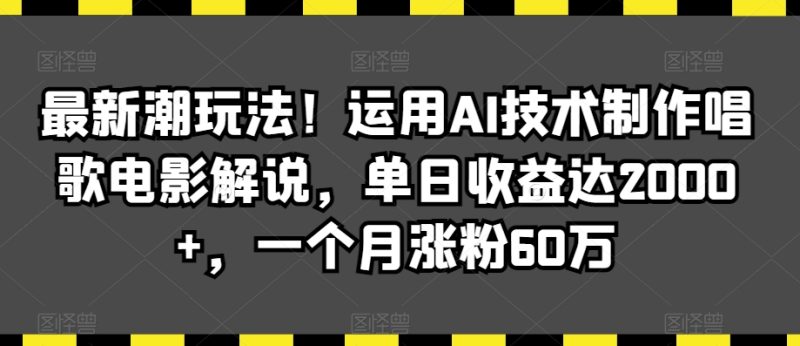 最新潮玩法！运用AI技术制作唱歌电影解说，单日收益达2000+，一个月涨粉60万网赚项目-副业赚钱-互联网创业-资源整合八方网创