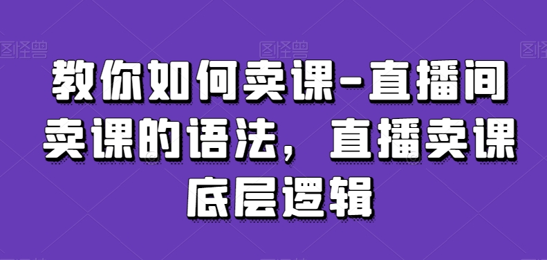 教你如何卖课-直播间卖课的语法，直播卖课底层逻辑网赚项目-副业赚钱-互联网创业-资源整合八方网创