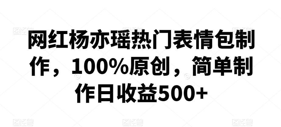 网红杨亦瑶热门表情包制作，100%原创，简单制作日收益500+网赚项目-副业赚钱-互联网创业-资源整合八方网创