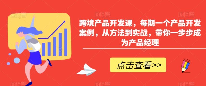 跨境产品开发课，每期一个产品开发案例，从方法到实战，带你一步步成为产品经理网赚项目-副业赚钱-互联网创业-资源整合八方网创
