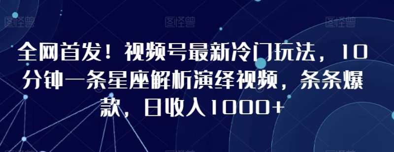 全网首发!视频号最新冷门玩法,10分钟一条星座解析演绎视频,条条爆款,日收入1000+网赚项目-副业赚钱-互联网创业-资源整合八方网创