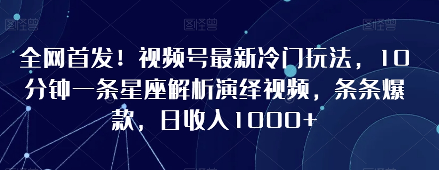 全网首发！视频号最新冷门玩法，10分钟一条星座解析演绎视频，条条爆款，日收入1000+网赚项目-副业赚钱-互联网创业-资源整合八方网创