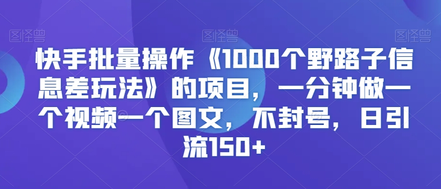 快手批量操作《1000个野路子信息差玩法》的项目，一分钟做一个视频一个图文，不封号，日引流150+网赚项目-副业赚钱-互联网创业-资源整合八方网创