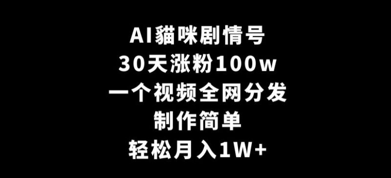 AI貓咪剧情号，30天涨粉100w，制作简单，一个视频全网分发，轻松月入1W+网赚项目-副业赚钱-互联网创业-资源整合八方网创