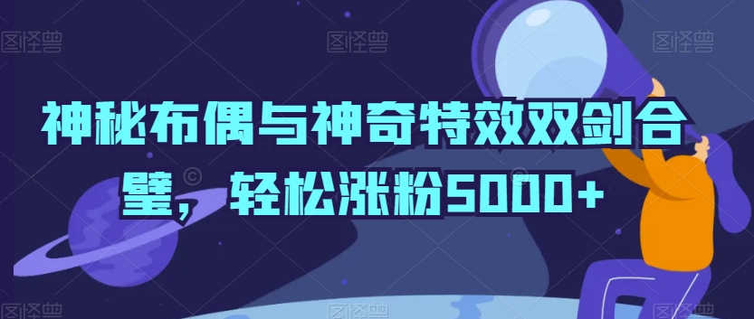 神秘布偶与神奇特效双剑合璧，轻松涨粉5000+网赚项目-副业赚钱-互联网创业-资源整合八方网创