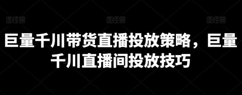 巨量千川带货直播投放策略,巨量千川直播间投放技巧网赚项目-副业赚钱-互联网创业-资源整合八方网创
