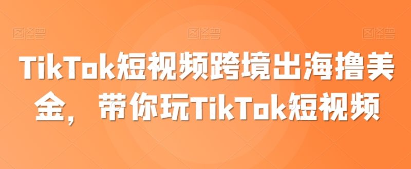 TikTok短视频跨境出海撸美金，带你玩TikTok短视频网赚项目-副业赚钱-互联网创业-资源整合八方网创