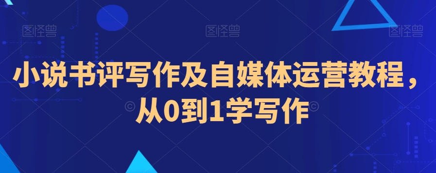 小说书评写作及自媒体运营教程，从0到1学写作网赚项目-副业赚钱-互联网创业-资源整合八方网创