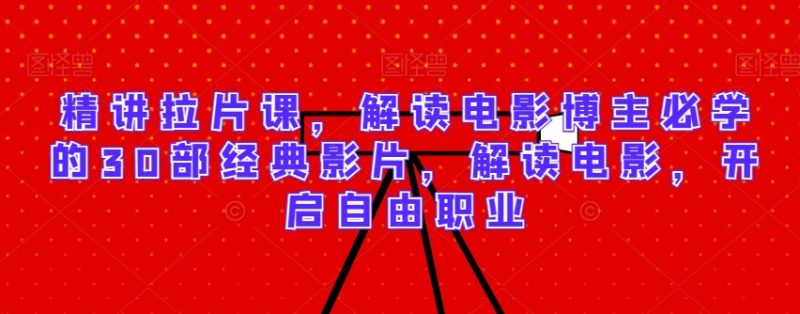 精讲拉片课，解读电影博主必学的30部经典影片，解读电影，开启自由职业网赚项目-副业赚钱-互联网创业-资源整合八方网创