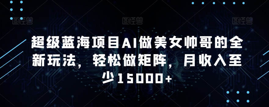 超级蓝海项目AI做美女帅哥的全新玩法，轻松做矩阵，月收入至少15000+网赚项目-副业赚钱-互联网创业-资源整合八方网创