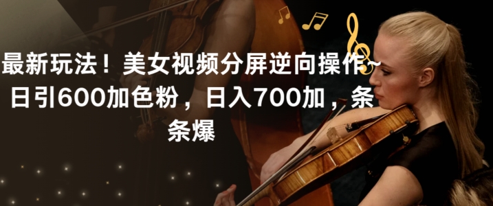 最新玩法！美女视频分屏逆向操作~日引600加色粉，日入700加，条条爆网赚项目-副业赚钱-互联网创业-资源整合八方网创