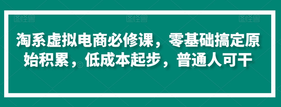 淘系虚拟电商必修课，零基础搞定原始积累，低成本起步，普通人可干网赚项目-副业赚钱-互联网创业-资源整合八方网创