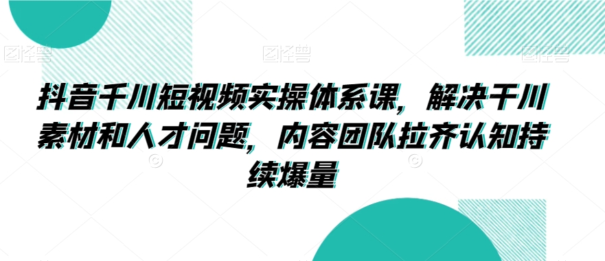 抖音千川短视频实操体系课，解决干川素材和人才问题，内容团队拉齐认知持续爆量网赚项目-副业赚钱-互联网创业-资源整合八方网创
