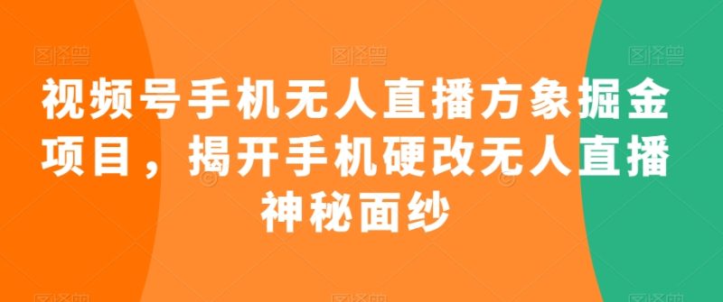 视频号手机无人直播方象掘金项目，揭开手机硬改无人直播神秘面纱网赚项目-副业赚钱-互联网创业-资源整合八方网创