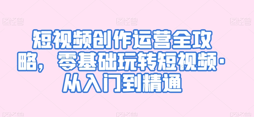短视频创作运营全攻略，零基础玩转短视频·从入门到精通网赚项目-副业赚钱-互联网创业-资源整合八方网创
