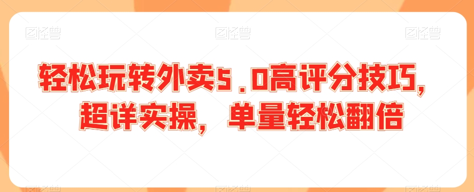 轻松玩转外卖5.0高评分技巧，超详实操，单量轻松翻倍网赚项目-副业赚钱-互联网创业-资源整合八方网创