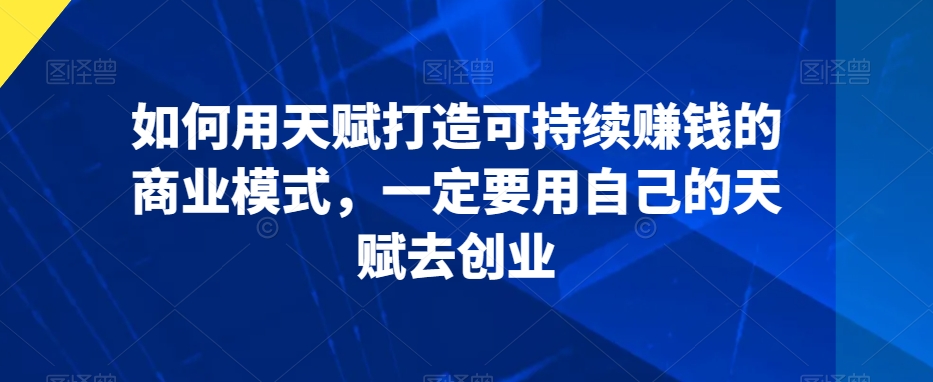 如何用天赋打造可持续赚钱的商业模式，一定要用自己的天赋去创业网赚项目-副业赚钱-互联网创业-资源整合八方网创