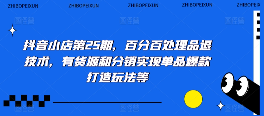 抖音小店第25期，百分百处理品退技术，有货源和分销实现单品爆款打造玩法等网赚项目-副业赚钱-互联网创业-资源整合八方网创